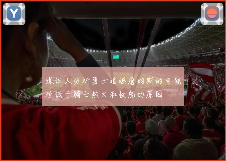 媒体人分析勇士追逐詹姆斯的可能性低于骑士热火和快船的原因