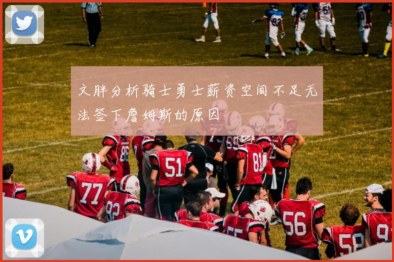 文胖分析骑士勇士薪资空间不足无法签下詹姆斯的原因
