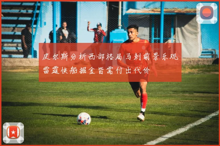 皮尔斯分析西部格局马刺前景乐观雷霆快船掘金皆需付出代价