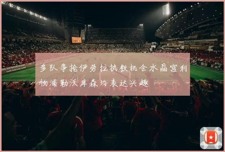 多队争抢伊劳拉执教机会水晶宫利物浦勒沃库森均表达兴趣