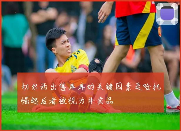 切尔西出售库库的关键因素是哈托崛起后者被视为非卖品