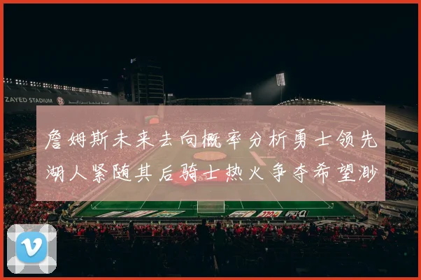 詹姆斯未来去向概率分析勇士领先湖人紧随其后骑士热火争夺希望渺茫