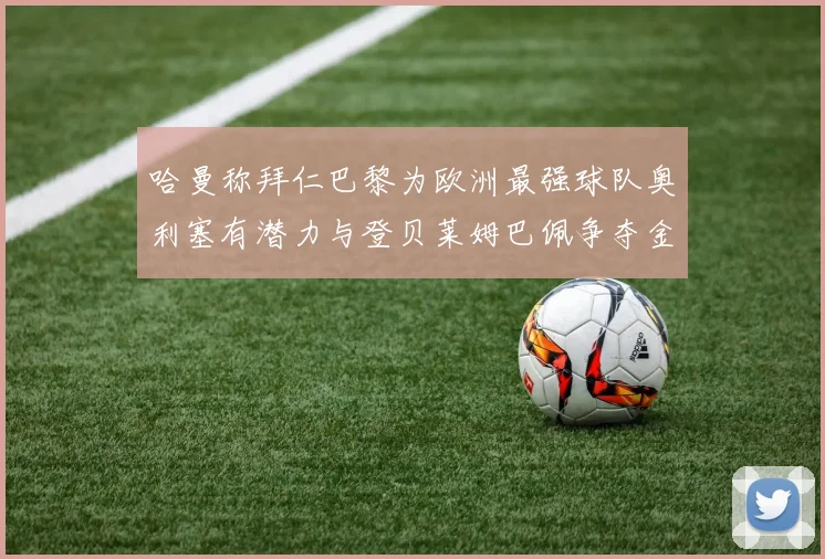 哈曼称拜仁巴黎为欧洲最强球队奥利塞有潜力与登贝莱姆巴佩争夺金球奖
