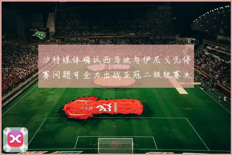 沙特媒体确认西马坎与伊尼戈无停赛问题可全力出战亚冠二级联赛决赛