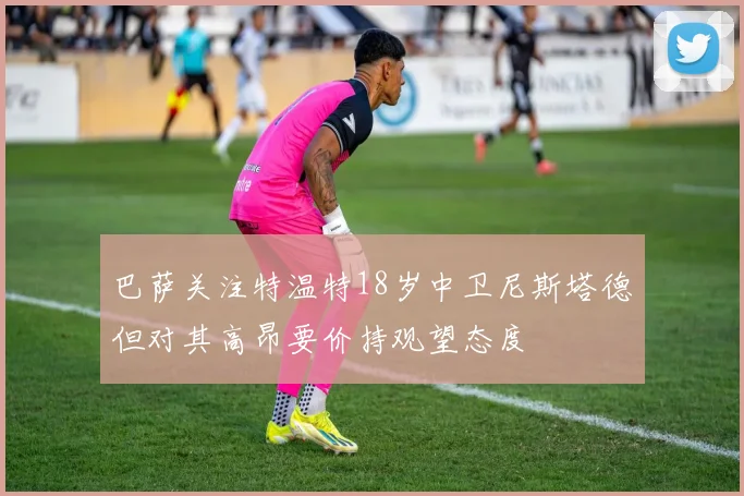 巴萨关注特温特18岁中卫尼斯塔德但对其高昂要价持观望态度