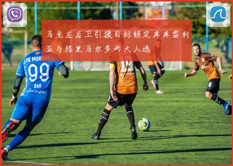 马竞左后卫引援目标锁定库库雷利亚与格里马尔多两大人选