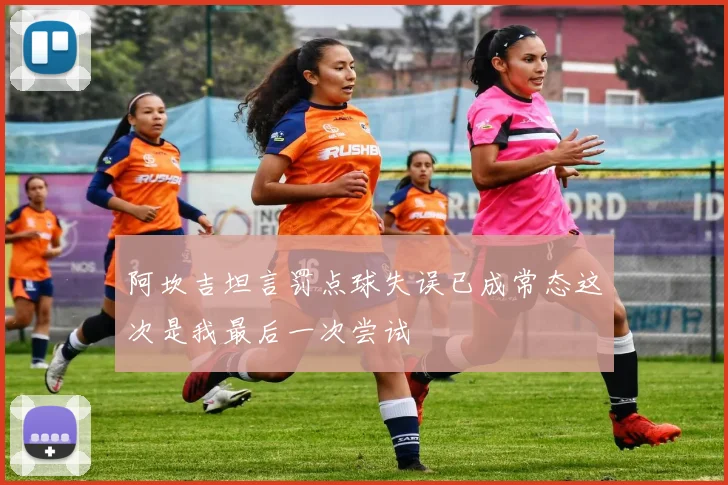 阿坎吉坦言罚点球失误已成常态这次是我最后一次尝试