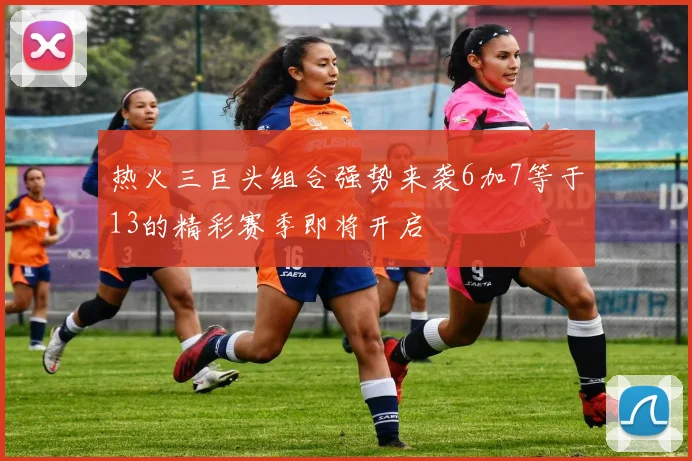 热火三巨头组合强势来袭6加7等于13的精彩赛季即将开启