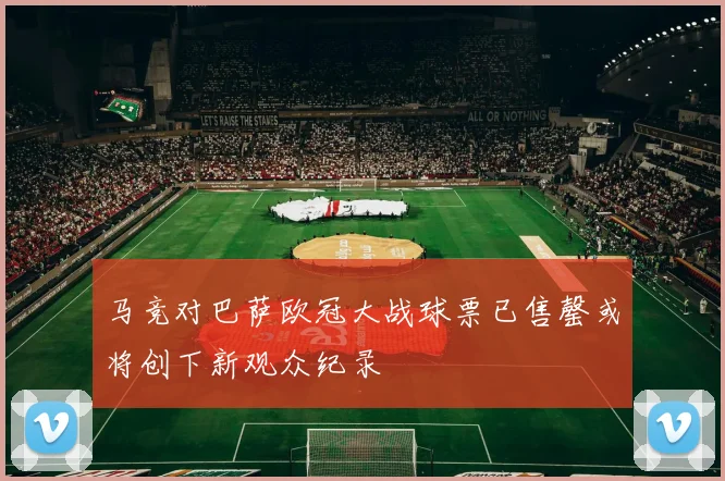 马竞对巴萨欧冠大战球票已售罄或将创下新观众纪录