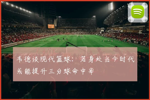 韦德谈现代篮球：若身处当今时代或能提升三分球命中率