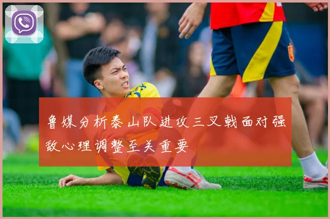 鲁媒分析泰山队进攻三叉戟面对强敌心理调整至关重要