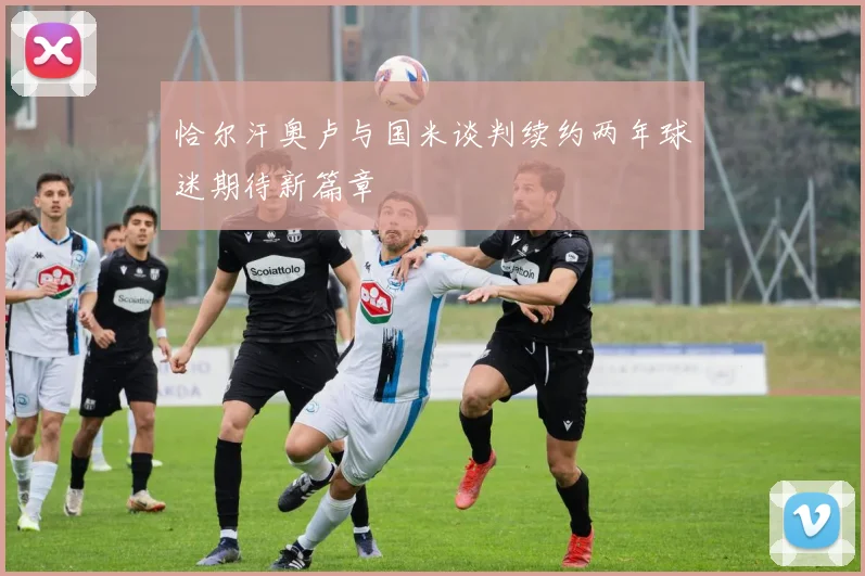恰尔汗奥卢与国米谈判续约两年球迷期待新篇章